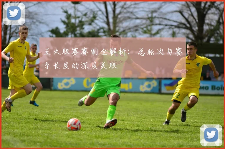 五大联赛赛制全解析:总轮次与赛季长度的深度关联