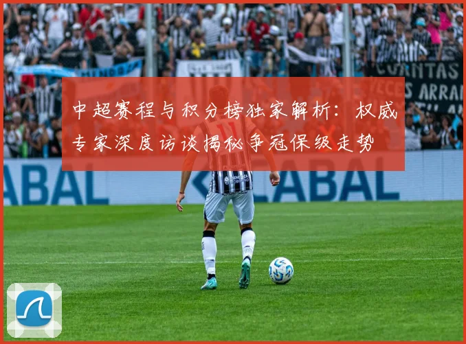 中超赛程与积分榜独家解析：权威专家深度访谈揭秘争冠保级走势