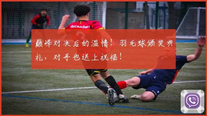 巅峰对决后的温情！羽毛球颁奖典礼，对手也送上祝福！