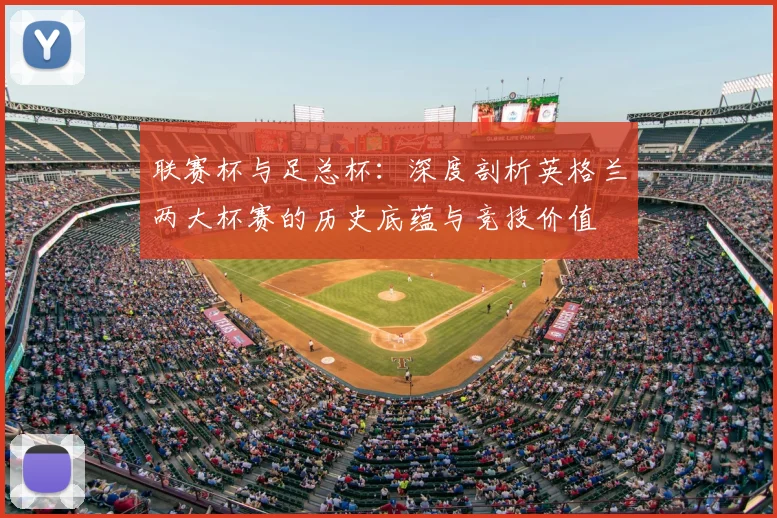 联赛杯与足总杯：深度剖析英格兰两大杯赛的历史底蕴与竞技价值