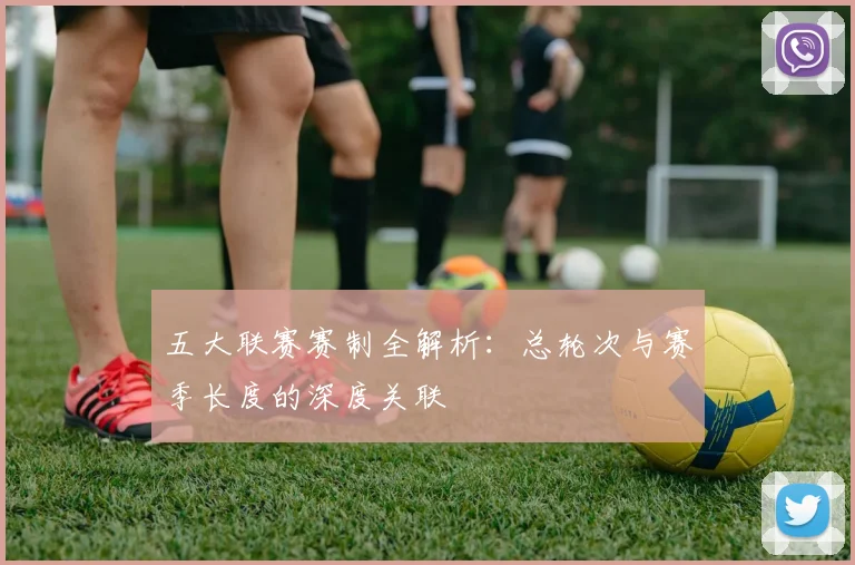 五大联赛赛制全解析:总轮次与赛季长度的深度关联