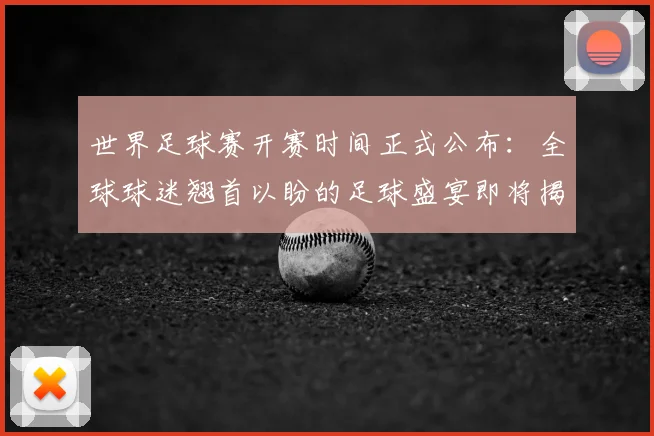 世界足球赛开赛时间正式公布：全球球迷翘首以盼的足球盛宴即将揭幕