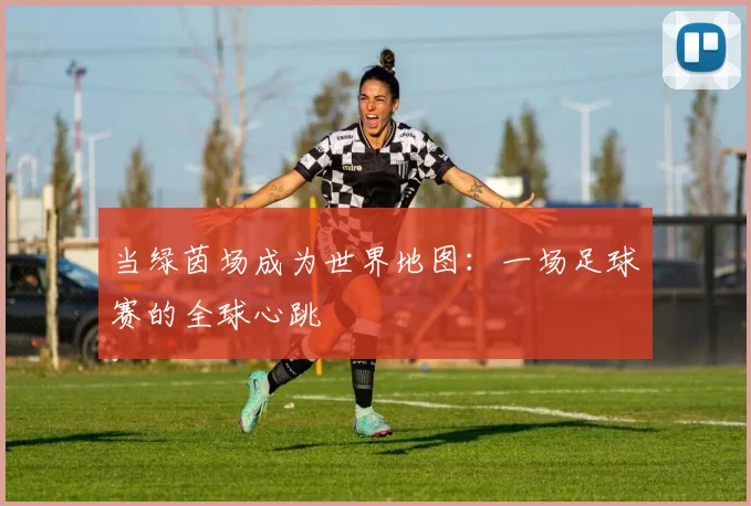 当绿茵场成为世界地图：一场足球赛的全球心跳