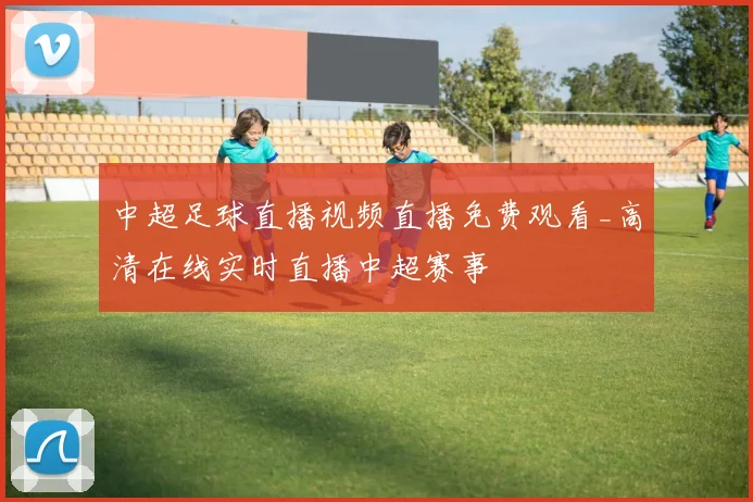 中超足球直播视频直播免费观看_高清在线实时直播中超赛事