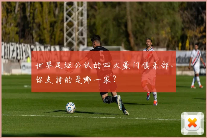 世界足坛公认的四大豪门俱乐部，你支持的是哪一家？