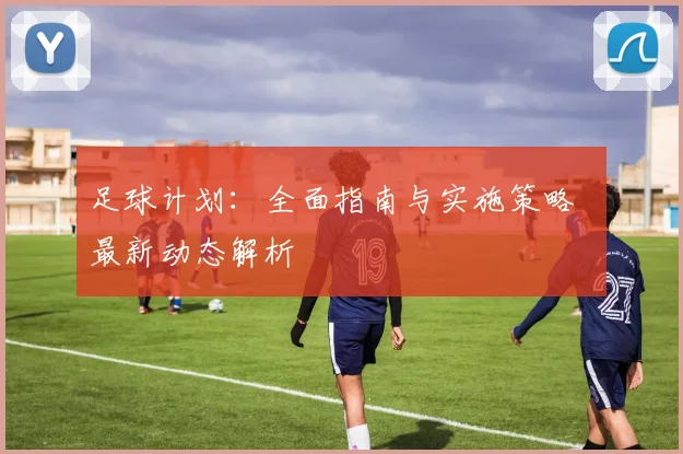 足球计划：全面指南与实施策略 最新动态解析