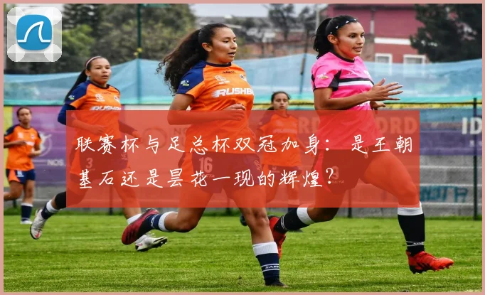 联赛杯与足总杯双冠加身：是王朝基石还是昙花一现的辉煌？