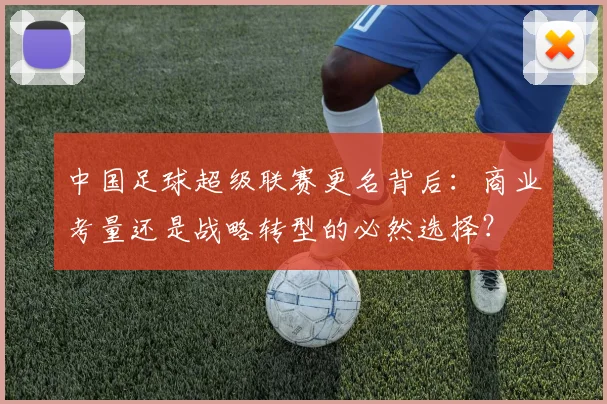 中国足球超级联赛更名背后：商业考量还是战略转型的必然选择？