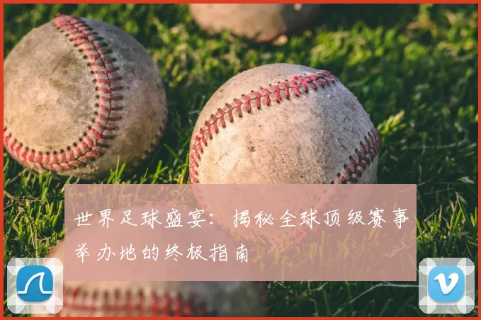 世界足球盛宴：揭秘全球顶级赛事举办地的终极指南