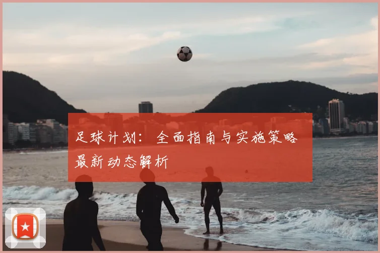 足球计划：全面指南与实施策略 最新动态解析