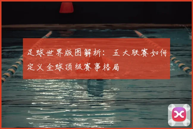 足球世界版图解析：五大联赛如何定义全球顶级赛事格局
