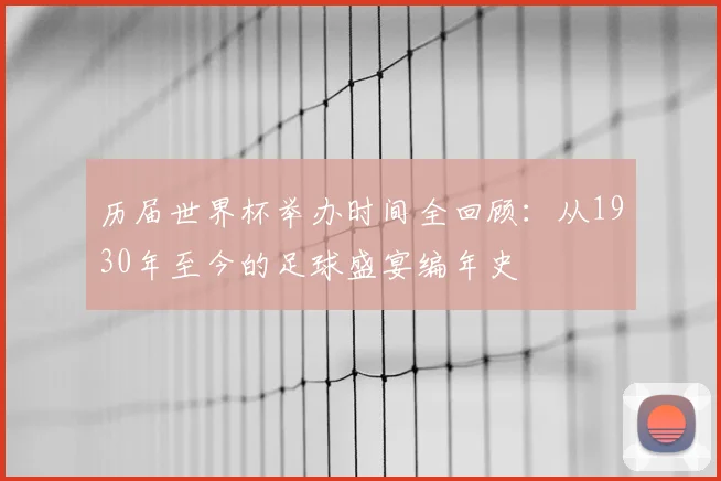 历届世界杯举办时间全回顾：从1930年至今的足球盛宴编年史
