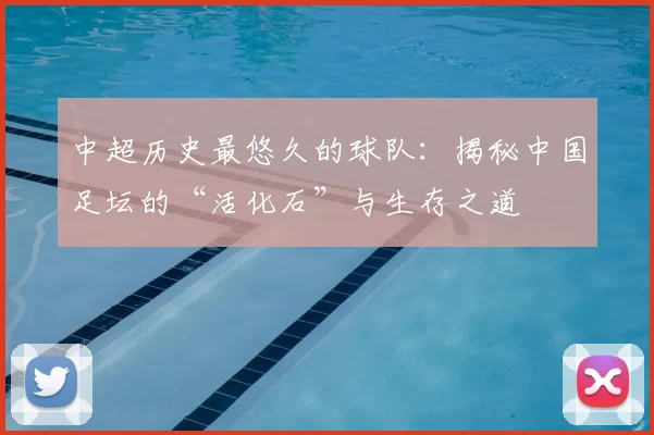 中超历史最悠久的球队：揭秘中国足坛的“活化石”与生存之道