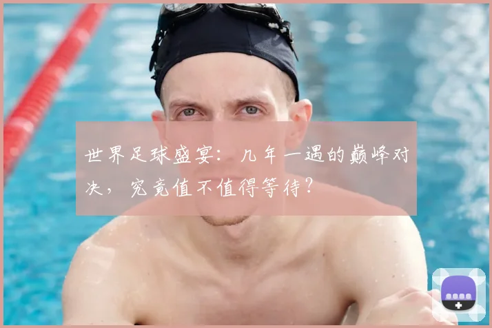 世界足球盛宴：几年一遇的巅峰对决，究竟值不值得等待？