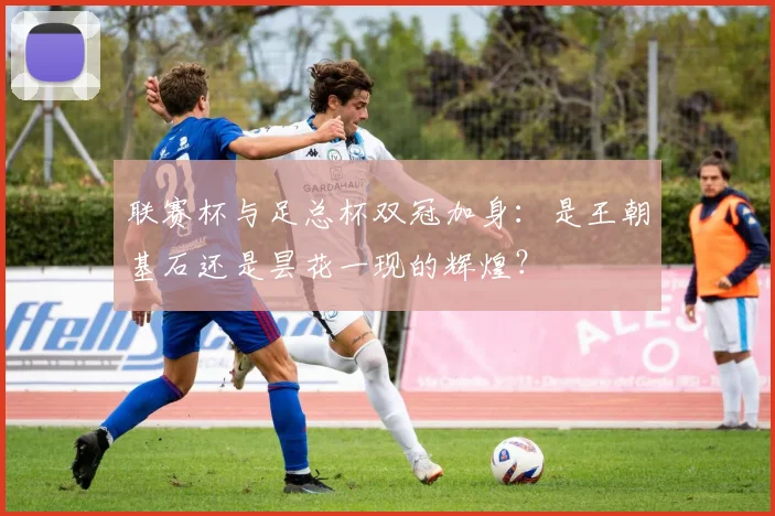 联赛杯与足总杯双冠加身：是王朝基石还是昙花一现的辉煌？