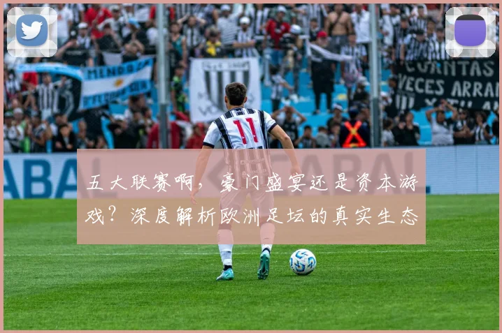 五大联赛啊，豪门盛宴还是资本游戏？深度解析欧洲足坛的真实生态