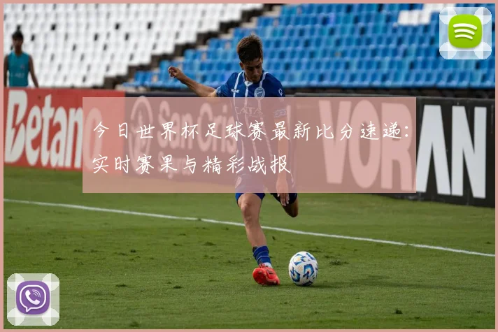 今日世界杯足球赛最新比分速递：实时赛果与精彩战报