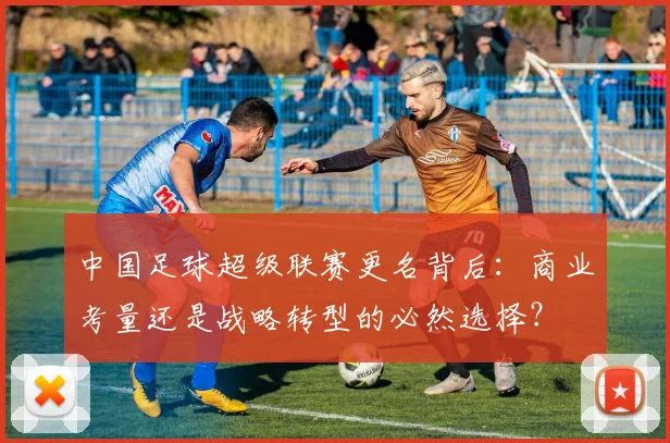 中国足球超级联赛更名背后：商业考量还是战略转型的必然选择？