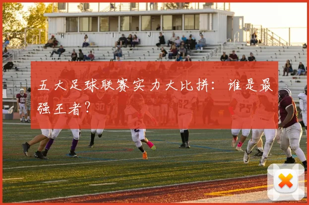 五大足球联赛实力大比拼：谁是最强王者？