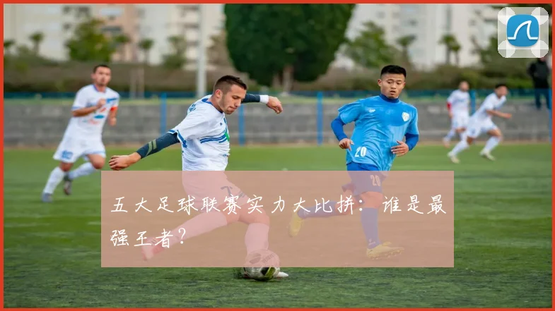 五大足球联赛实力大比拼：谁是最强王者？